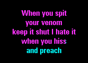 When you spit
your venom

keep it shut I hate it
when you hiss
and preach