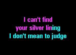 I can't find

your silver lining
I don't mean to iudge