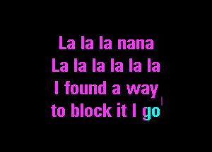 La la la nana
La la la la la la

I found a way
to block it I go