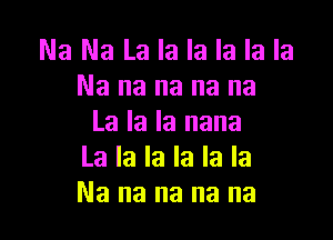 Na Na La la la la la la
Na na na na na

La la la nana
La la la la la la
Nanananana