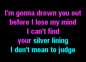 I'm gonna drown you out
before I lose my mind
I can't find
your silver lining
I don't mean to iudge
