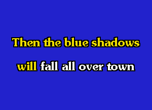 Then the blue shadows

will fall all over town