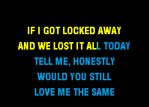 IF I GOT LOCKED AWAY
AND WE LOST IT RLL TODAY
TELL ME, HONESTLY
WOULD YOU STILL
LOVE ME THE SAME