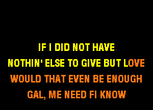 IF I DID NOT HAVE
HOTHlH' ELSE TO GIVE BUT LOVE
WOULD THAT EVEN BE ENOUGH

GAL, ME NEED Fl KNOW