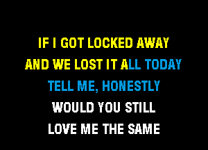 IF I GOT LOCKED AWAY
AND WE LOST IT RLL TODAY
TELL ME, HONESTLY
WOULD YOU STILL
LOVE ME THE SAME