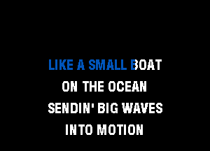 LIKE A SMALL BOAT

ON THE OCEAN
SENDIH' BIG WAVES
IHTO MOTION