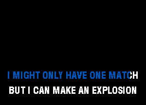 I MIGHT ONLY HAVE OHE MATCH
BUTI CAN MAKE AN EXPLOSION