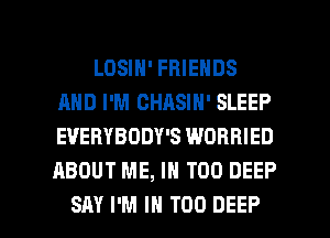 LOSIH' FRIENDS
AND I'M CHASIN' SLEEP
EVERYBODY'S WORRIED
ABOUT ME, IN T00 DEEP

SAY I'M IN T00 DEEP l
