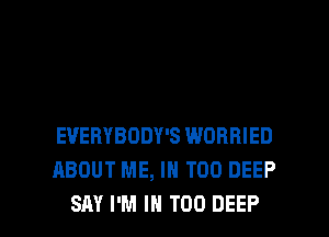 EVERYBODY'S WORRIED
ABOUT ME, IN T00 DEEP

SAY I'M IN T00 DEEP l