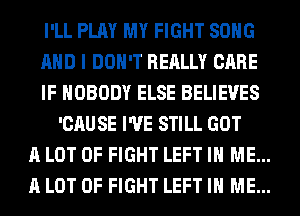 I'LL PLAY MY FIGHT SONG

AND I DON'T REALLY CARE

IF NOBODY ELSE BELIEVES
'CAUSE I'VE STILL GOT

A LOT OF FIGHT LEFT IN ME...

A LOT OF FIGHT LEFT IN ME...