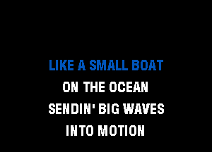 LIKE A SMALL BOAT

ON THE OCEAN
SENDIH' BIG WAVES
IHTO MOTION