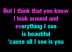 But I think that you know
I look around and
everything I see
is beautiful
'cause all I see is you