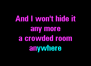 And I won't hide it
any more

a crowded room
anywhere