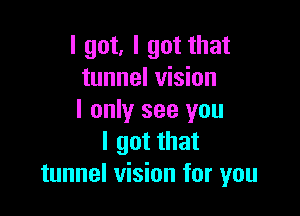 I got, I got that
tunnel vision

I only see you
I got that
tunnel vision for you