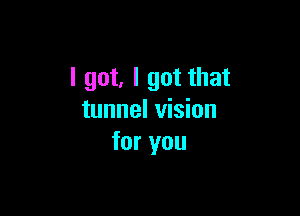 I got, I got that

tunnel vision
for you