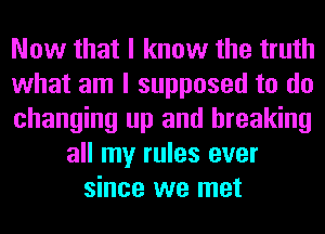 Now that I know the truth
what am I supposed to do
changing up and breaking
all my rules ever
since we met