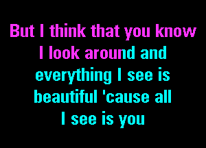 But I think that you know
I look around and
everything I see is
beautiful 'cause all

I see is you