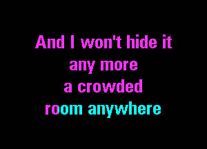 And I won't hide it
any more

a crowded
room anywhere