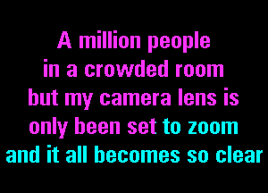 A million people
in a crowded room
but my camera lens is
only been set to zoom
and it all becomes so clear