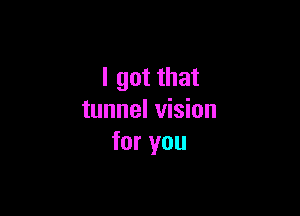 I got that

tunnel vision
for you