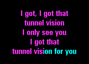 I got, I got that
tunnel vision

I only see you
I got that
tunnel vision for you