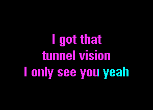 I got that

tunnel vision
I only see you yeah