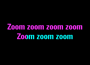 Zoom zoom zoom zoom

Zoom zoom zoom