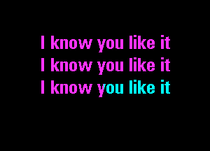 I know you like it
I know you like it

I know you like it