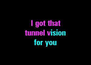 I got that

tunnel vision
for you