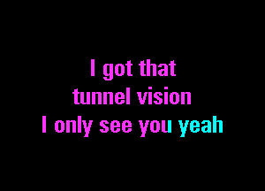 I got that

tunnel vision
I only see you yeah