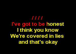 Ill!
I've got to be honest

I think you know
We're covered in lies
and that's okay