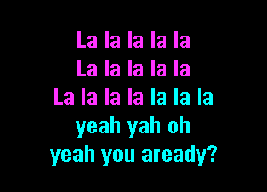 La la la la la
La la la la la

La la la la la la la
yeah yah oh
yeah you aready?