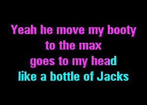Yeah he move my booty
to the max

goes to my head
like a bottle of Jacks