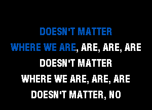 DOESN'T MATTER
WHERE WE ARE, ARE, ARE, ARE
DOESN'T MATTER
WHERE WE ARE, ARE, ARE
DOESN'T MATTER, H0