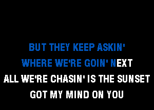 BUT THEY KEEP ASKIH'
WHERE WE'RE GOIH' NEXT
ALL WE'RE CHASIH' IS THE SUNSET
GOT MY MIND ON YOU