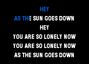HEY
AS THE SUN GOES DOWN
HEY
YOU ARE SO LONELY NOW
YOU ARE SO LONELY HOW
AS THE SUN GOES DOWN
