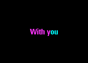 With you