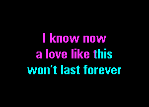 I know now

a love like this
won't last forever