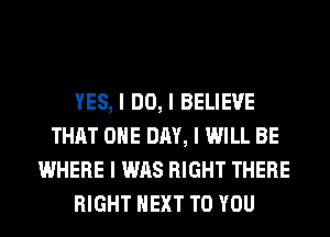 YES, I DO, I BELIEVE
THAT ONE DAY, I WILL BE
WHERE I WAS RIGHT THERE
RIGHT NEXT TO YOU