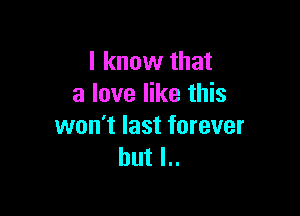I know that
a love like this

won't last forever
but I..