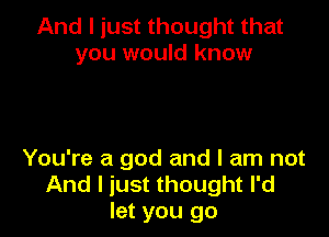 And I just thought that
you would know

You're a god and I am not
And I just thought I'd
let you go