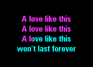 A love like this
A love like this

A love like this
won't last forever
