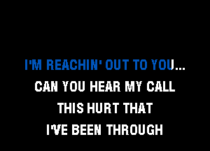 I'M REACHIN' OUT TO YOU...
CAN YOU HEAR MY CALL
THIS HURT THAT

I'VE BEEN THROUGH l