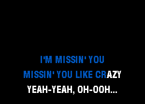 I'M MISSIN'YOU
MISSIH' YOU LIKE CRAZY
YEAH-YEAH, OH-OOH...