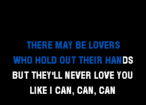THERE MAY BE LOVERS
WHO HOLD OUT THEIR HANDS
BUT THEY'LL NEVER LOVE YOU

LIKE I CAN, CAN, CAN