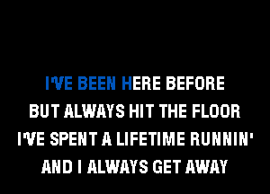 I'VE BEEN HERE BEFORE
BUT ALWAYS HIT THE FLOOR
I'VE SPENT A LIFETIME RUHHIH'
AND I ALWAYS GET AWAY
