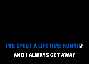 I'VE SPENT A LIFETIME RUHHlN'
AND I ALWAYS GET AWAY