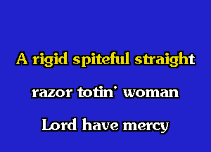 A rigid spiteful straight
razor totin' woman

Lord have mercy