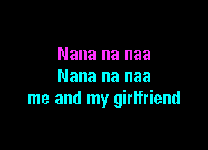 Nana na naa

Nana na naa
me and my girlfriend