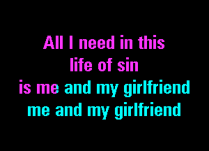 All I need in this
life of sin

is me and my girlfriend
me and my girlfriend